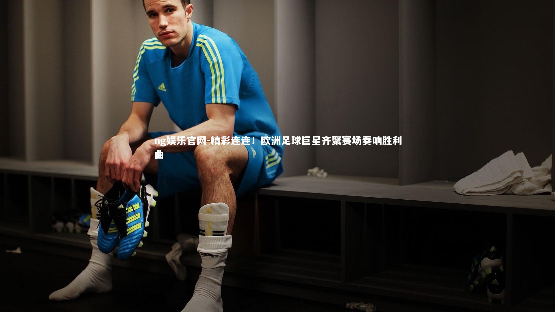 精彩连连!欧洲足球巨星齐聚赛场奏响胜利曲