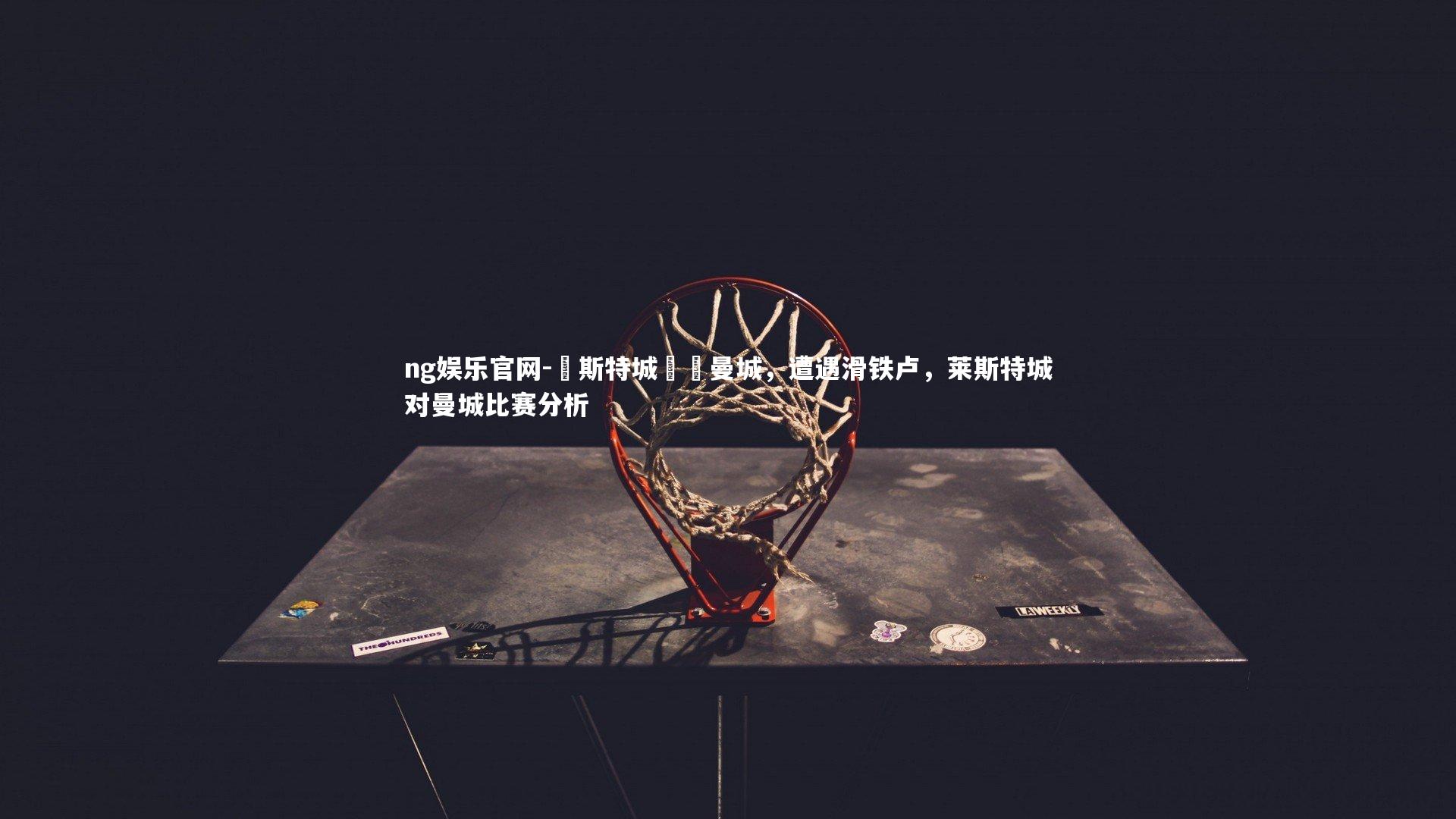 ng娱乐官网-萊斯特城慘敗曼城，遭遇滑铁卢，莱斯特城对曼城比赛分析