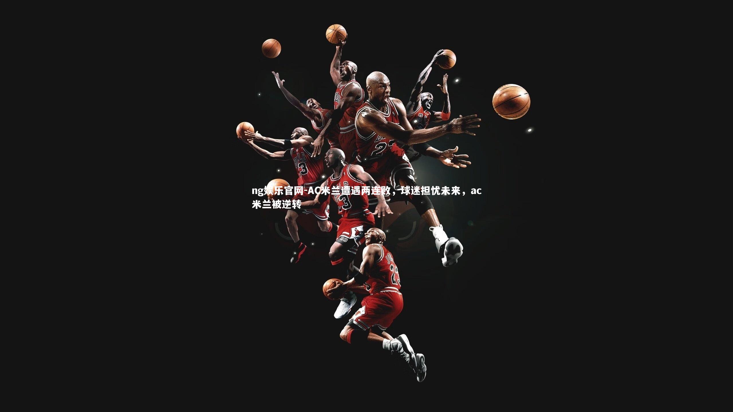 ng娱乐官网-AC米兰遭遇两连败，球迷担忧未来，ac米兰被逆转