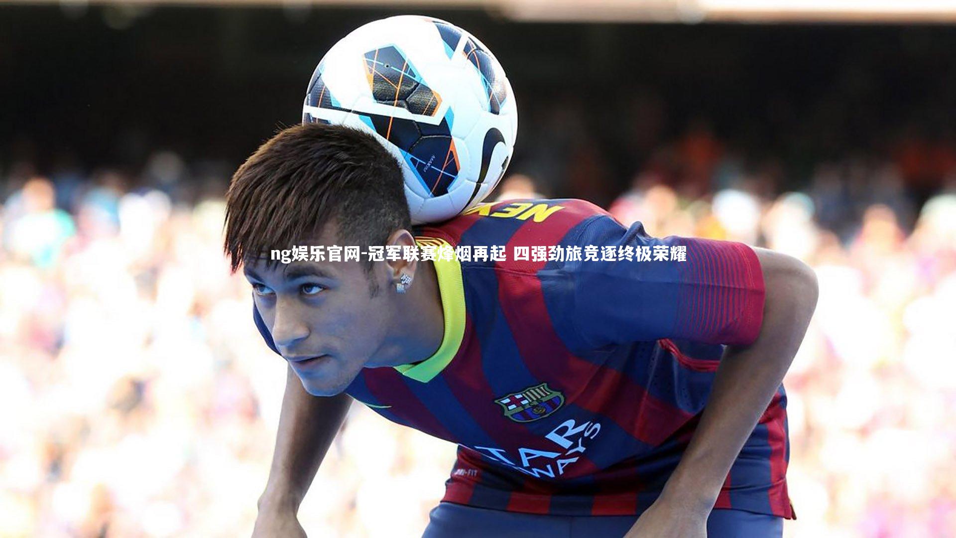 冠军联赛烽烟再起 四强劲旅竞逐终极荣耀