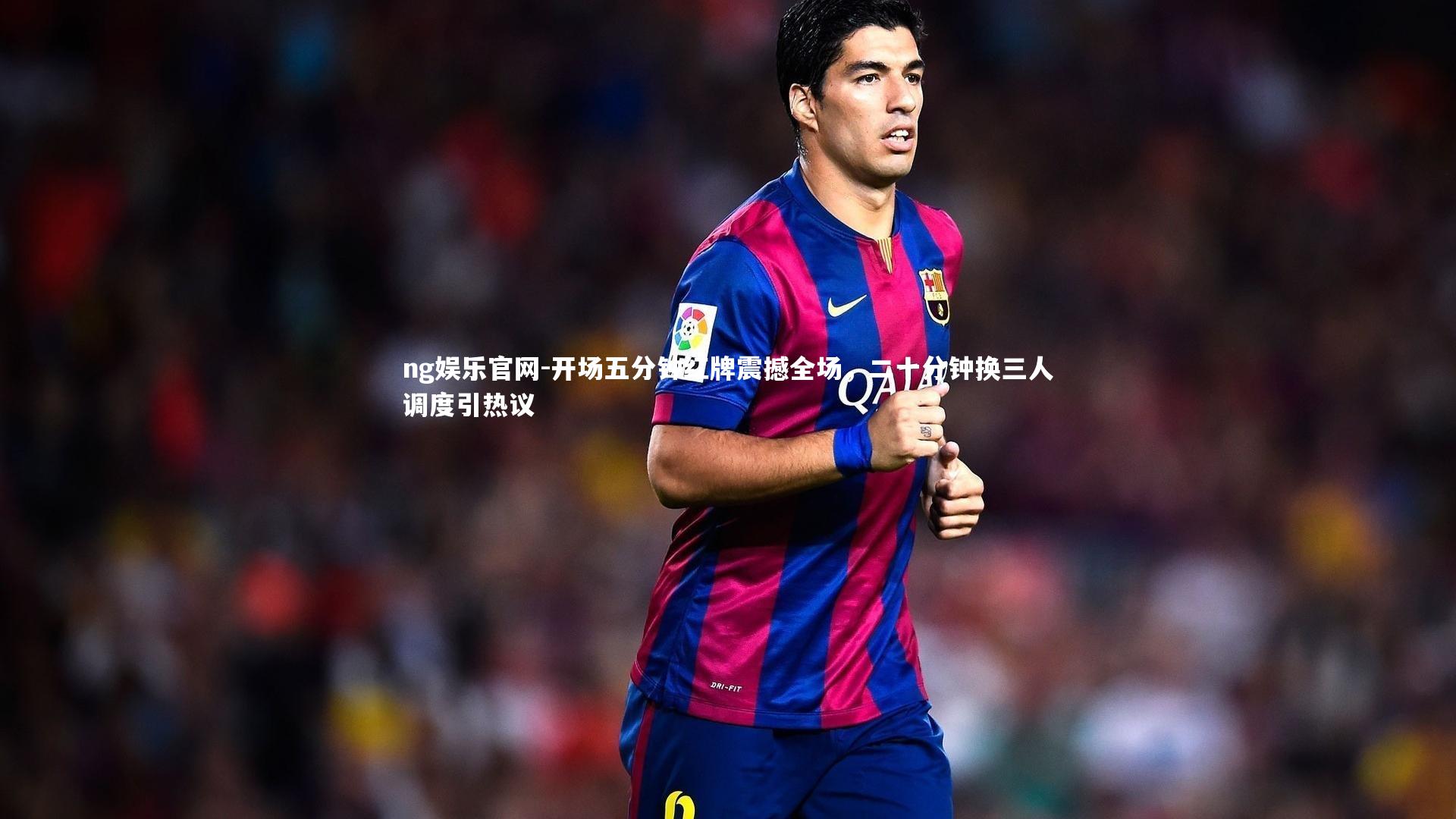 开场五分钟红牌震撼全场，二十分钟换三人调度引热议